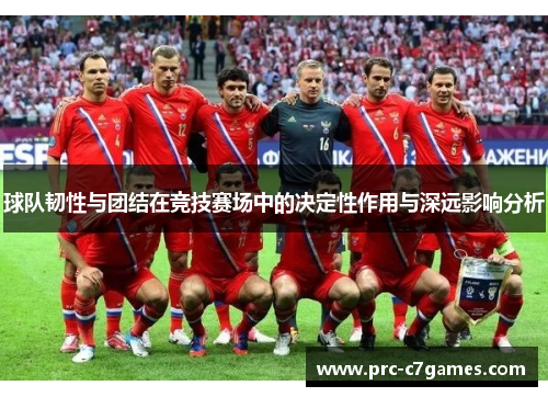 球队韧性与团结在竞技赛场中的决定性作用与深远影响分析 球队韧性与团结在竞技赛场中的决定性作用与深远影响分析