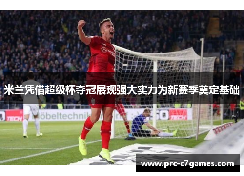 米兰凭借超级杯夺冠展现强大实力为新赛季奠定基础 米兰凭借超级杯夺冠展现强大实力为新赛季奠定基础