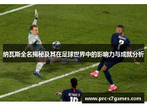 纳瓦斯全名揭秘及其在足球世界中的影响力与成就分析 纳瓦斯全名揭秘及其在足球世界中的影响力与成就分析