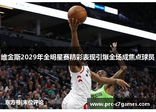 维金斯2029年全明星赛精彩表现引爆全场成焦点球员 维金斯2029年全明星赛精彩表现引爆全场成焦点球员