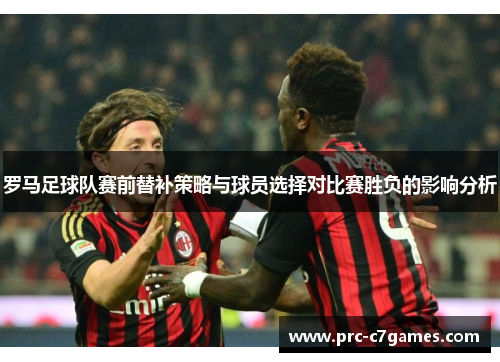 罗马足球队赛前替补策略与球员选择对比赛胜负的影响分析 罗马足球队赛前替补策略与球员选择对比赛胜负的影响分析
