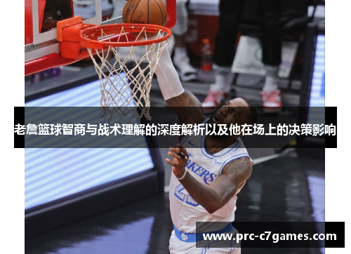 老詹篮球智商与战术理解的深度解析以及他在场上的决策影响 老詹篮球智商与战术理解的深度解析以及他在场上的决策影响