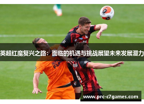 英超红魔复兴之路:面临的机遇与挑战展望未来发展潜力 英超红魔复兴之路:面临的机遇与挑战展望未来发展潜力