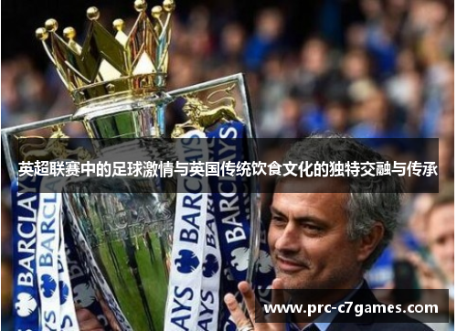 英超联赛中的足球激情与英国传统饮食文化的独特交融与传承 英超联赛中的足球激情与英国传统饮食文化的独特交融与传承
