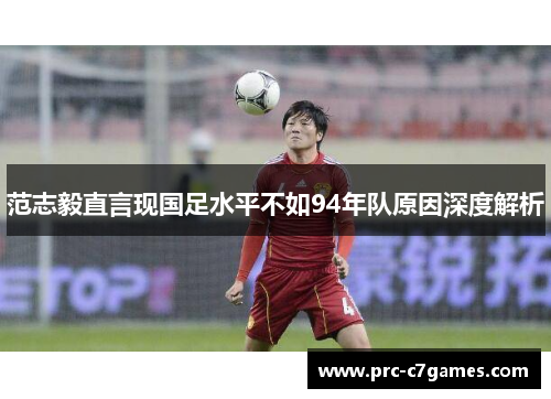 范志毅直言现国足水平不如94年队原因深度解析 范志毅直言现国足水平不如94年队原因深度解析