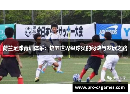 荷兰足球青训体系:培养世界级球员的秘诀与发展之路 荷兰足球青训体系:培养世界级球员的秘诀与发展之路