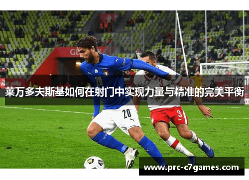 莱万多夫斯基如何在射门中实现力量与精准的完美平衡 莱万多夫斯基如何在射门中实现力量与精准的完美平衡