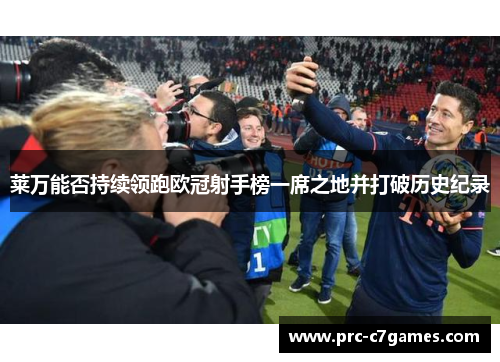 莱万能否持续领跑欧冠射手榜一席之地并打破历史纪录 莱万能否持续领跑欧冠射手榜一席之地并打破历史纪录
