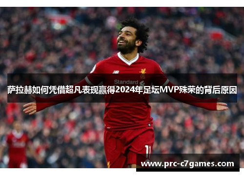 萨拉赫如何凭借超凡表现赢得2024年足坛MVP殊荣的背后原因 萨拉赫如何凭借超凡表现赢得2024年足坛MVP殊荣的背后原因