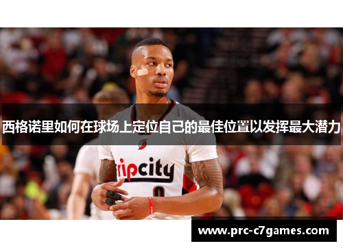 西格诺里如何在球场上定位自己的最佳位置以发挥最大潜力 西格诺里如何在球场上定位自己的最佳位置以发挥最大潜力