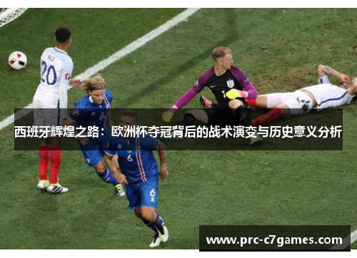 西班牙辉煌之路:欧洲杯夺冠背后的战术演变与历史意义分析 西班牙辉煌之路:欧洲杯夺冠背后的战术演变与历史意义分析