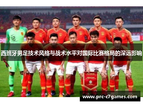 西班牙男足技术风格与战术水平对国际比赛格局的深远影响 西班牙男足技术风格与战术水平对国际比赛格局的深远影响