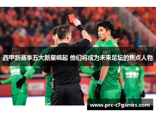 西甲新赛季五大新星崛起 他们将成为未来足坛的焦点人物 西甲新赛季五大新星崛起 他们将成为未来足坛的焦点人物