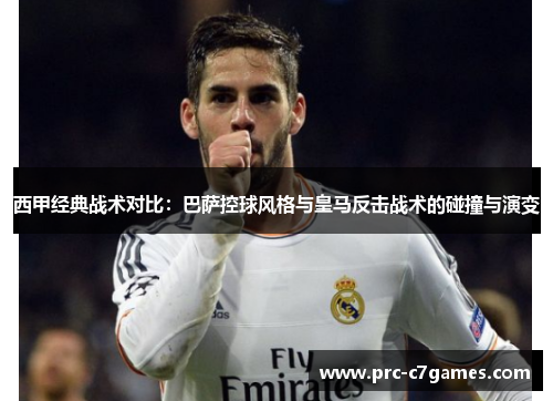 西甲经典战术对比:巴萨控球风格与皇马反击战术的碰撞与演变 西甲经典战术对比:巴萨控球风格与皇马反击战术的碰撞与演变