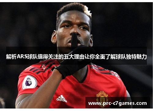 解析ARS球队值得关注的五大理由让你全面了解球队独特魅力 解析ARS球队值得关注的五大理由让你全面了解球队独特魅力