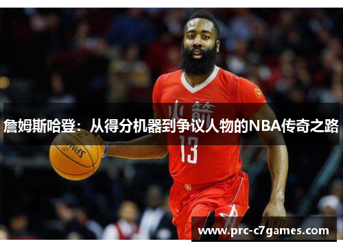詹姆斯哈登:从得分机器到争议人物的NBA传奇之路 詹姆斯哈登:从得分机器到争议人物的NBA传奇之路