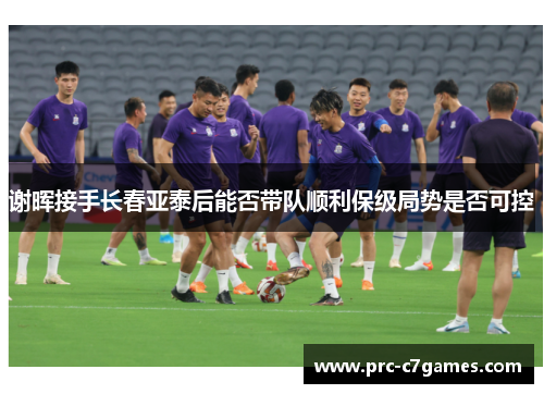 谢晖接手长春亚泰后能否带队顺利保级局势是否可控 谢晖接手长春亚泰后能否带队顺利保级局势是否可控