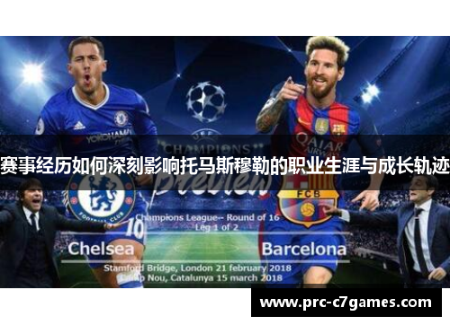 赛事经历如何深刻影响托马斯穆勒的职业生涯与成长轨迹 赛事经历如何深刻影响托马斯穆勒的职业生涯与成长轨迹