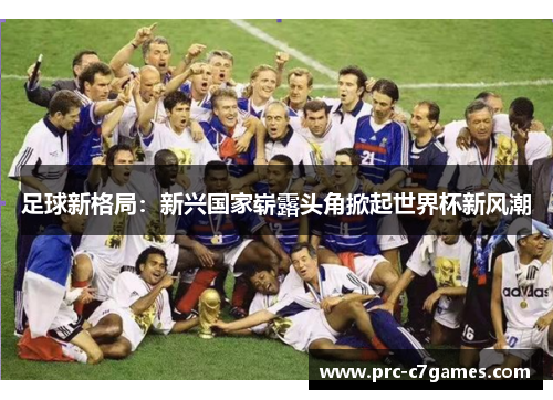 足球新格局:新兴国家崭露头角掀起世界杯新风潮 足球新格局:新兴国家崭露头角掀起世界杯新风潮