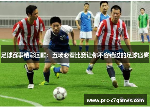 足球赛事精彩回顾:五场必看比赛让你不容错过的足球盛宴 足球赛事精彩回顾:五场必看比赛让你不容错过的足球盛宴