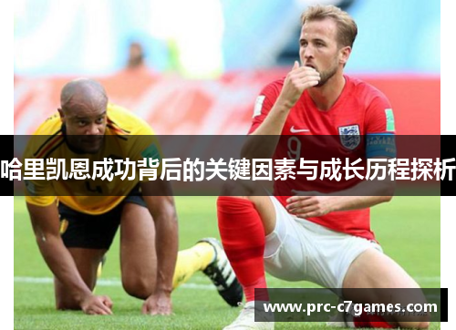 哈里凯恩成功背后的关键因素与成长历程探析 哈里凯恩成功背后的关键因素与成长历程探析