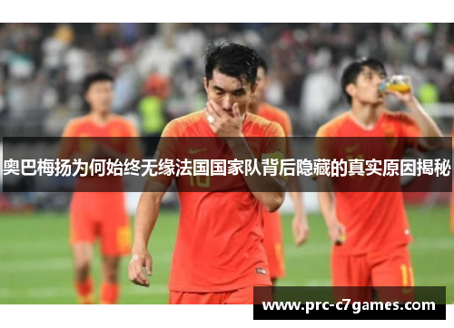 奥巴梅扬为何始终无缘法国国家队背后隐藏的真实原因揭秘 奥巴梅扬为何始终无缘法国国家队背后隐藏的真实原因揭秘