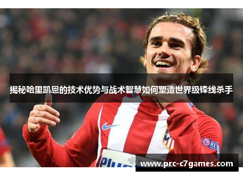 揭秘哈里凯恩的技术优势与战术智慧如何塑造世界级锋线杀手