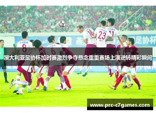 澳大利亚足协杯加时赛激烈争夺悬念重重赛场上演逆转精彩瞬间