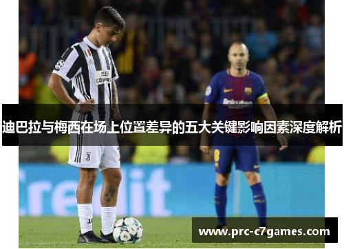 迪巴拉与梅西在场上位置差异的五大关键影响因素深度解析