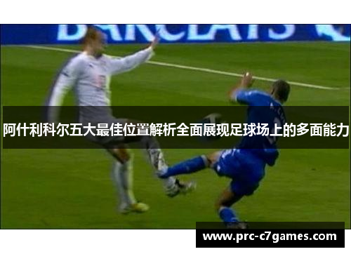阿什利科尔五大最佳位置解析全面展现足球场上的多面能力 阿什利科尔五大最佳位置解析全面展现足球场上的多面能力