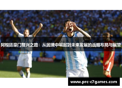 阿根廷豪门复兴之路：从困境中崛起到未来发展的战略布局与展望