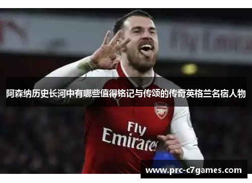 阿森纳历史长河中有哪些值得铭记与传颂的传奇英格兰名宿人物