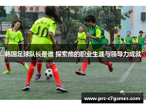 韩国足球队长是谁 探索他的职业生涯与领导力成就