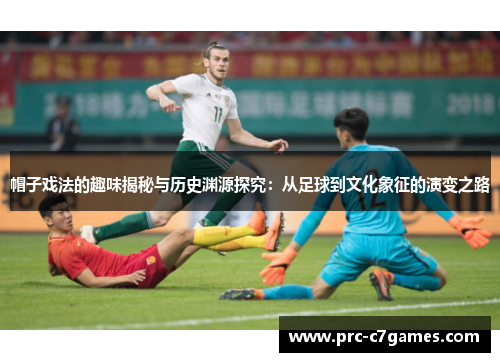 帽子戏法的趣味揭秘与历史渊源探究：从足球到文化象征的演变之路