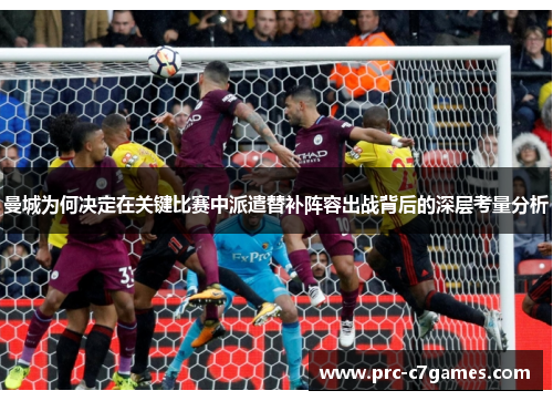 曼城为何决定在关键比赛中派遣替补阵容出战背后的深层考量分析