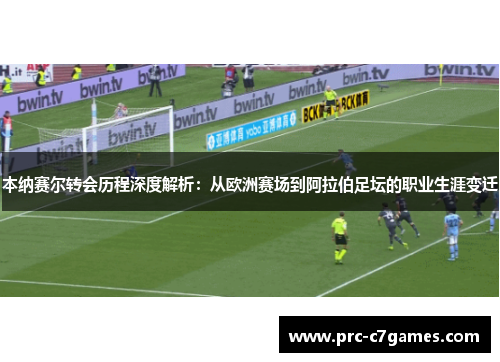 本纳赛尔转会历程深度解析：从欧洲赛场到阿拉伯足坛的职业生涯变迁