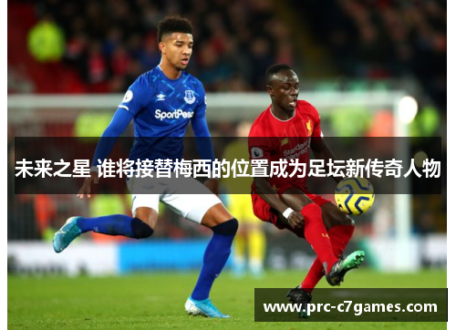 未来之星 谁将接替梅西的位置成为足坛新传奇人物 未来之星 谁将接替梅西的位置成为足坛新传奇人物