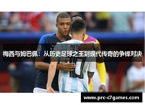 梅西与姆巴佩:从历史足球之王到现代传奇的争锋对决 梅西与姆巴佩:从历史足球之王到现代传奇的争锋对决