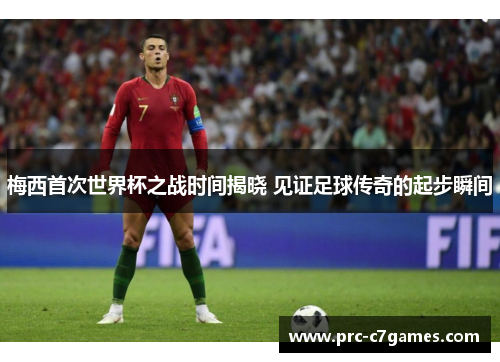 梅西首次世界杯之战时间揭晓 见证足球传奇的起步瞬间 梅西首次世界杯之战时间揭晓 见证足球传奇的起步瞬间