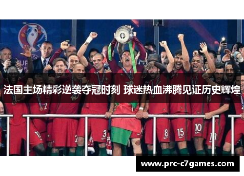 法国主场精彩逆袭夺冠时刻 球迷热血沸腾见证历史辉煌