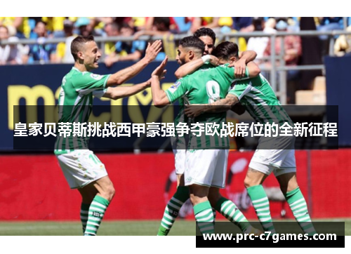 皇家贝蒂斯挑战西甲豪强争夺欧战席位的全新征程