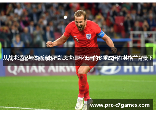 从战术适配与体能消耗看凯恩世俱杯低迷的多重成因在英格兰背景下