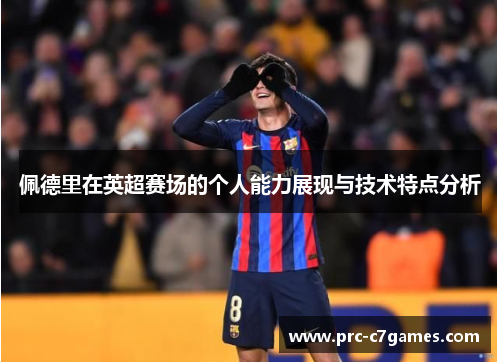 佩德里在英超赛场的个人能力展现与技术特点分析 佩德里在英超赛场的个人能力展现与技术特点分析