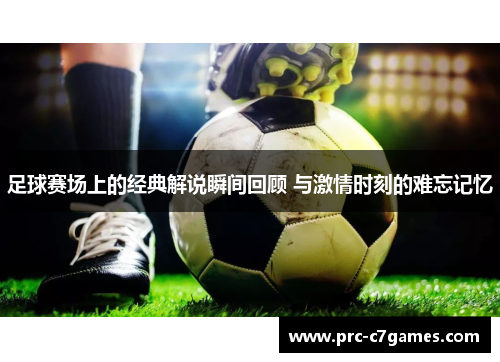 足球赛场上的经典解说瞬间回顾 与激情时刻的难忘记忆