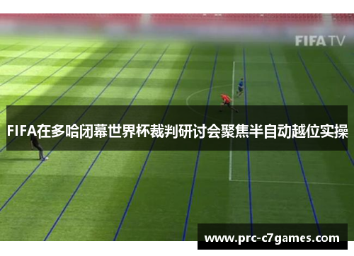 FIFA在多哈闭幕世界杯裁判研讨会聚焦半自动越位实操