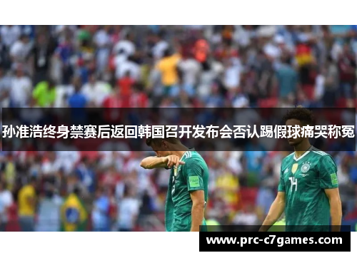 孙准浩终身禁赛后返回韩国召开发布会否认踢假球痛哭称冤 孙准浩终身禁赛后返回韩国召开发布会否认踢假球痛哭称冤