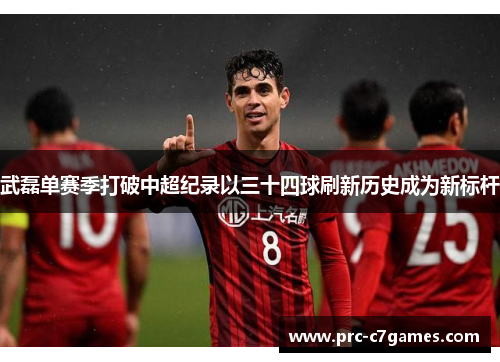 武磊单赛季打破中超纪录以三十四球刷新历史成为新标杆