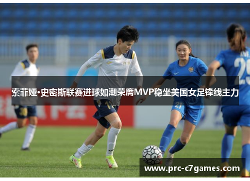 索菲娅·史密斯联赛进球如潮荣膺MVP稳坐美国女足锋线主力