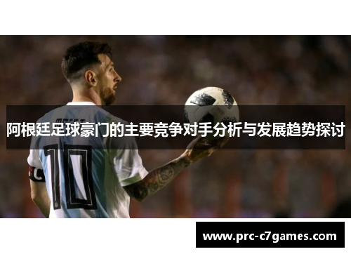 阿根廷足球豪门的主要竞争对手分析与发展趋势探讨