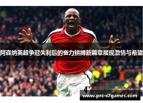 阿森纳英超争冠失利后的奋力拼搏新篇章展现激情与希望